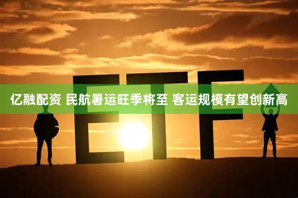 亿融配资 民航暑运旺季将至 客运规模有望创新高