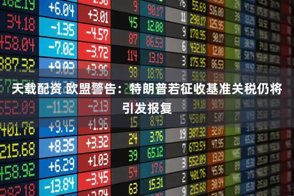 天载配资 欧盟警告：特朗普若征收基准关税仍将引发报复