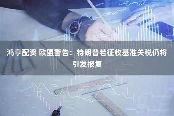 鸿亨配资 欧盟警告：特朗普若征收基准关税仍将引发报复