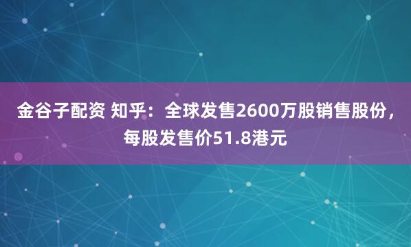 金谷子配资 知乎：全球发售2600万股销售股份，每股发售价51.8港元