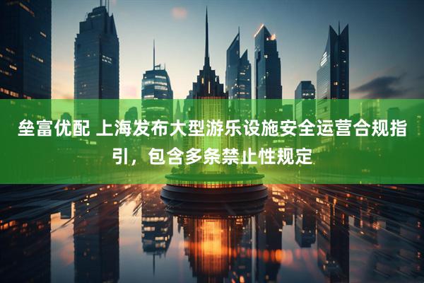 垒富优配 上海发布大型游乐设施安全运营合规指引，包含多条禁止性规定