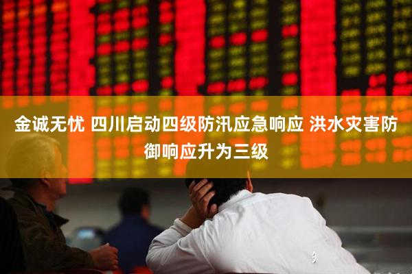 金诚无忧 四川启动四级防汛应急响应 洪水灾害防御响应升为三级