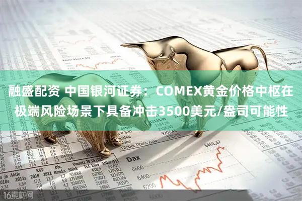 融盛配资 中国银河证券：COMEX黄金价格中枢在极端风险场景下具备冲击3500美元/盎司可能性