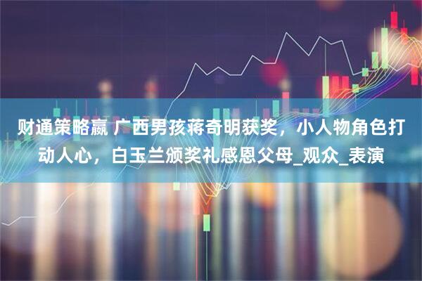 财通策略嬴 广西男孩蒋奇明获奖，小人物角色打动人心，白玉兰颁奖礼感恩父母_观众_表演