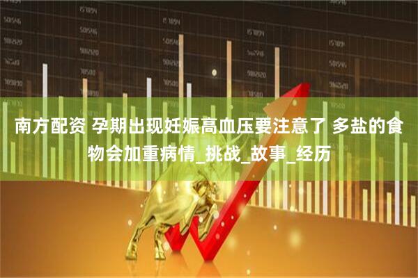南方配资 孕期出现妊娠高血压要注意了 多盐的食物会加重病情_挑战_故事_经历