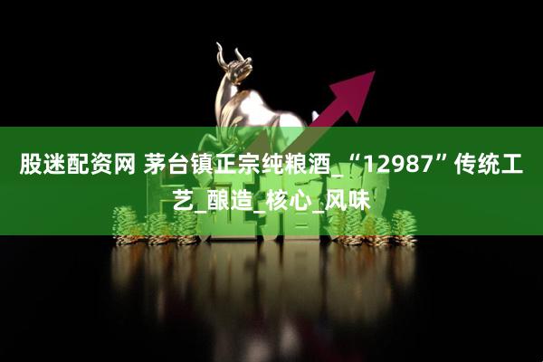 股迷配资网 茅台镇正宗纯粮酒_“12987”传统工艺_酿造_核心_风味