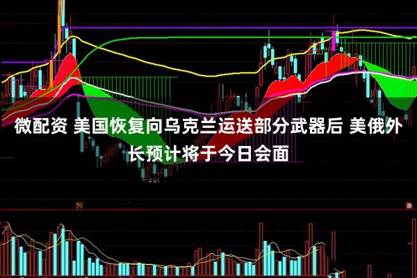 微配资 美国恢复向乌克兰运送部分武器后 美俄外长预计将于今日会面
