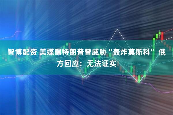 智博配资 美媒曝特朗普曾威胁“轰炸莫斯科” 俄方回应：无法证实