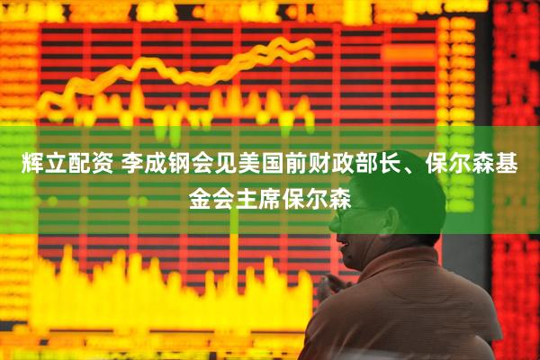辉立配资 李成钢会见美国前财政部长、保尔森基金会主席保尔森