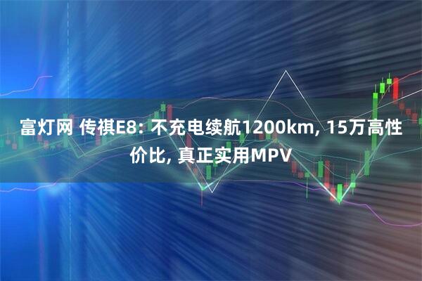 富灯网 传祺E8: 不充电续航1200km, 15万高性价比, 真正实用MPV