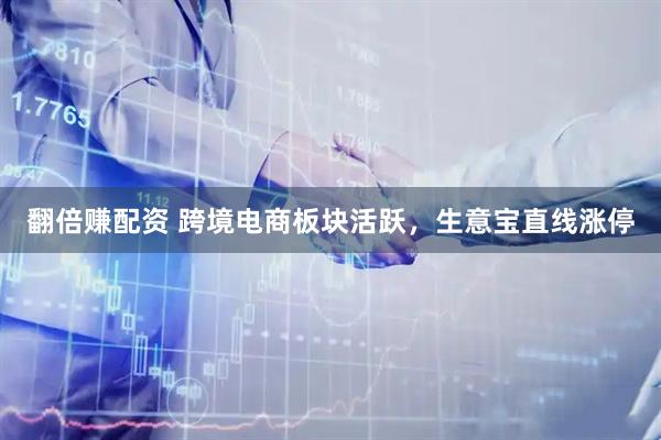 翻倍赚配资 跨境电商板块活跃，生意宝直线涨停