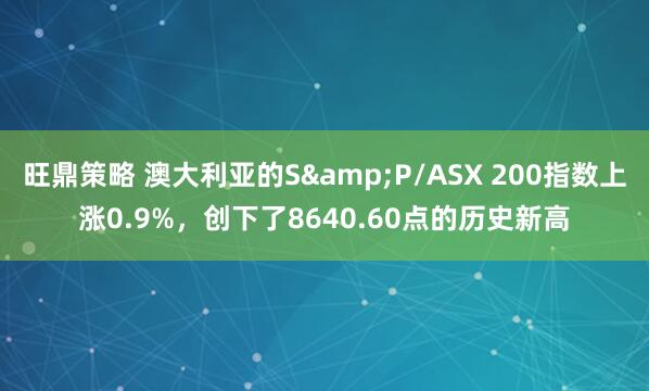 旺鼎策略 澳大利亚的S&P/ASX 200指数上涨0.9%，创下了8640.60点的历史新高