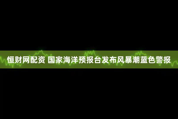 恒财网配资 国家海洋预报台发布风暴潮蓝色警报