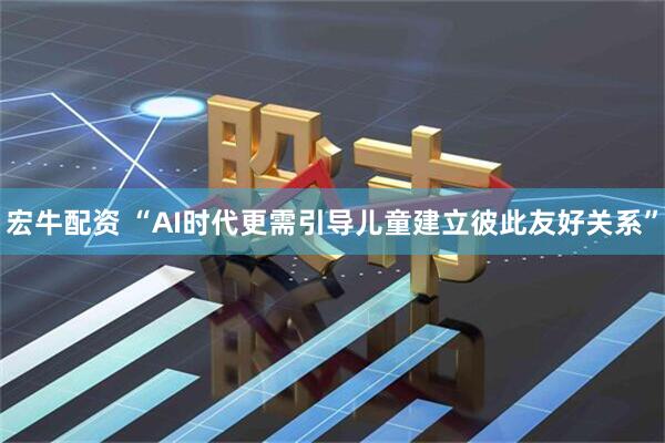 宏牛配资 “AI时代更需引导儿童建立彼此友好关系”