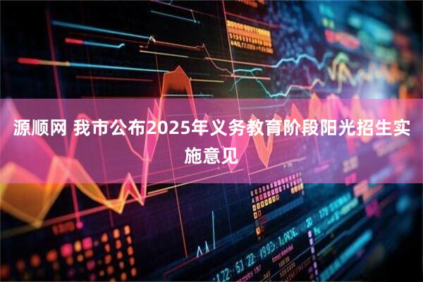 源顺网 我市公布2025年义务教育阶段阳光招生实施意见