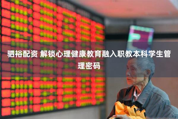 驷裕配资 解锁心理健康教育融入职教本科学生管理密码