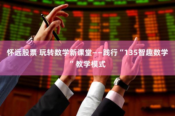 怀远股票 玩转数学新课堂——践行“135智趣数学”教学模式