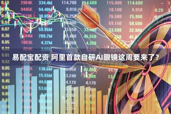 易配宝配资 阿里首款自研AI眼镜这周要来了？
