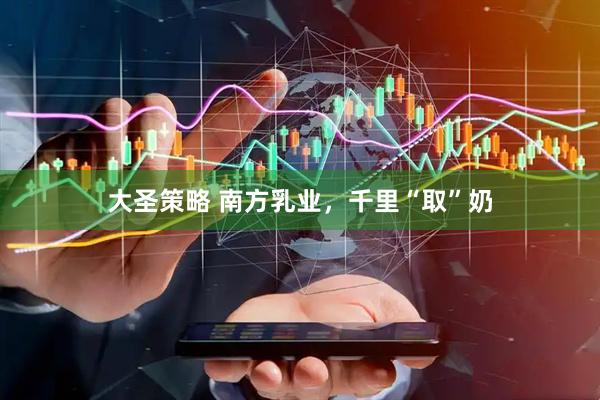 大圣策略 南方乳业，千里“取”奶