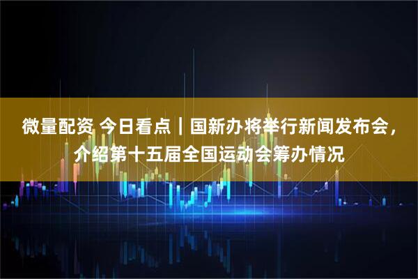 微量配资 今日看点｜国新办将举行新闻发布会，介绍第十五届全国运动会筹办情况