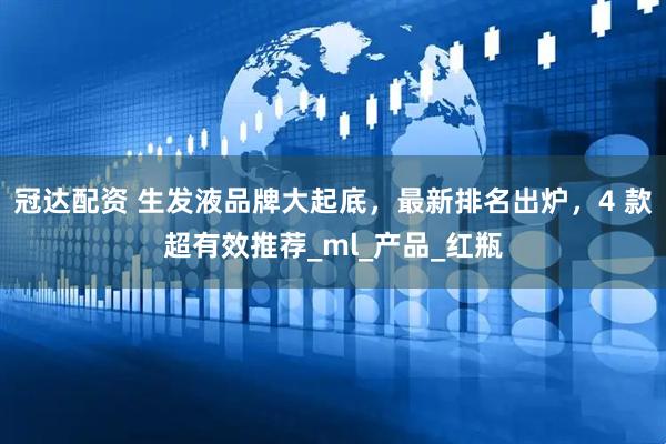 冠达配资 生发液品牌大起底，最新排名出炉，4 款超有效推荐_ml_产品_红瓶