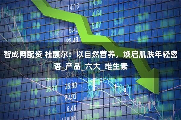 智成网配资 杜馥尔：以自然营养，焕启肌肤年轻密语_产品_六大_维生素