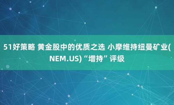 51好策略 黄金股中的优质之选 小摩维持纽曼矿业(NEM.US)“增持”评级