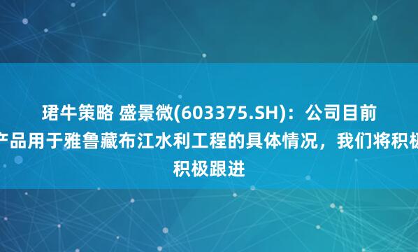 珺牛策略 盛景微(603375.SH)：公司目前有关产品用于雅鲁藏布江水利工程的具体情况，我们将积极跟进