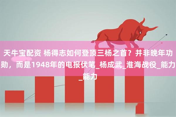 天牛宝配资 杨得志如何登顶三杨之首？并非晚年功勋，而是1948年的电报伏笔_杨成武_淮海战役_能力