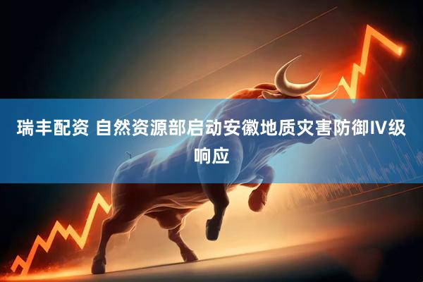 瑞丰配资 自然资源部启动安徽地质灾害防御Ⅳ级响应