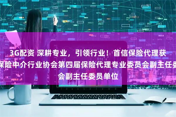 3G配资 深耕专业，引领行业！首信保险代理获任广东保险中介行业协会第四届保险代理专业委员会副主任委员单位