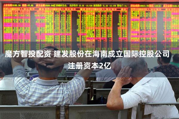 魔方智投配资 建发股份在海南成立国际控股公司  注册资本2亿