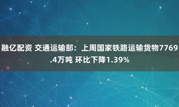 融亿配资 交通运输部：上周国家铁路运输货物7769.4万吨 环比下降1.39%