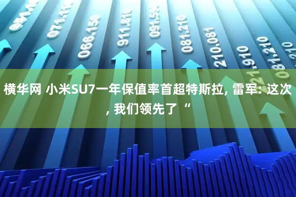 横华网 小米SU7一年保值率首超特斯拉, 雷军: 这次, 我们领先了 “