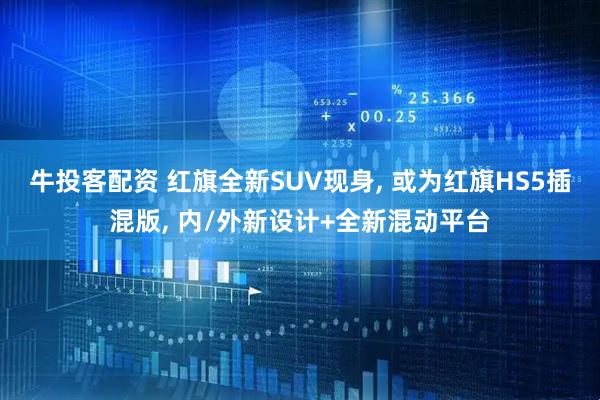 牛投客配资 红旗全新SUV现身, 或为红旗HS5插混版, 内/外新设计+全新混动平台