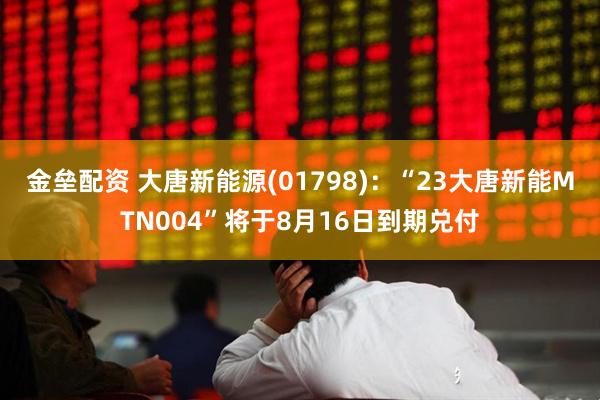 金垒配资 大唐新能源(01798)：“23大唐新能MTN004”将于8月16日到期兑付
