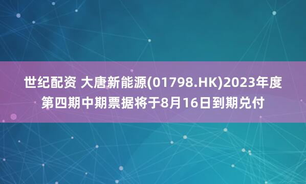世纪配资 大唐新能源(01798.HK)2023年度第四期中期票据将于8月16日到期兑付