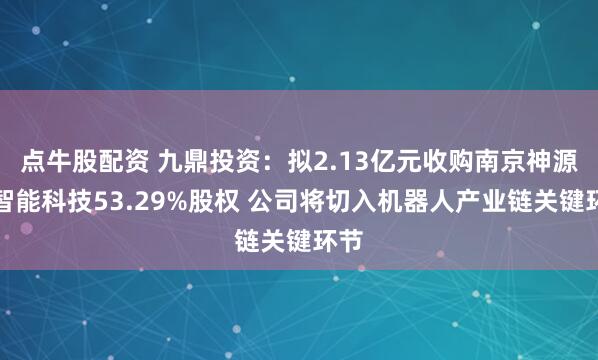 点牛股配资 九鼎投资：拟2.13亿元收购南京神源生智能科技53.29%股权 公司将切入机器人产业链关键环节