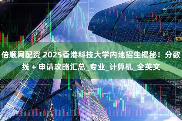 倍顺网配资 2025香港科技大学内地招生揭秘！分数线 + 申请攻略汇总_专业_计算机_全英文