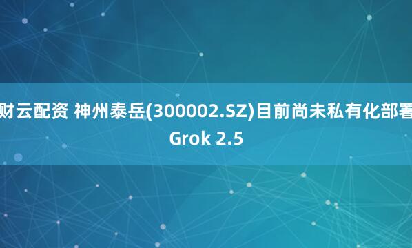 财云配资 神州泰岳(300002.SZ)目前尚未私有化部署Grok 2.5