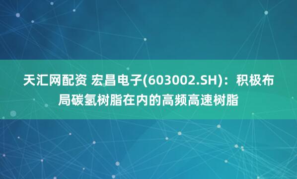 天汇网配资 宏昌电子(603002.SH)：积极布局碳氢树脂在内的高频高速树脂