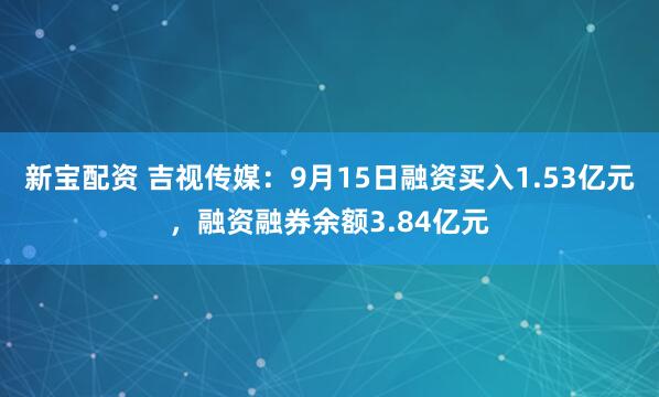 新宝配资 吉视传媒：9月15日融资买入1.53亿元，融资融券余额3.84亿元