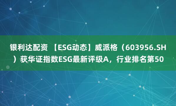 银利达配资 【ESG动态】威派格(603956.SH)获华证指数ESG最新评级A,行业排名第50