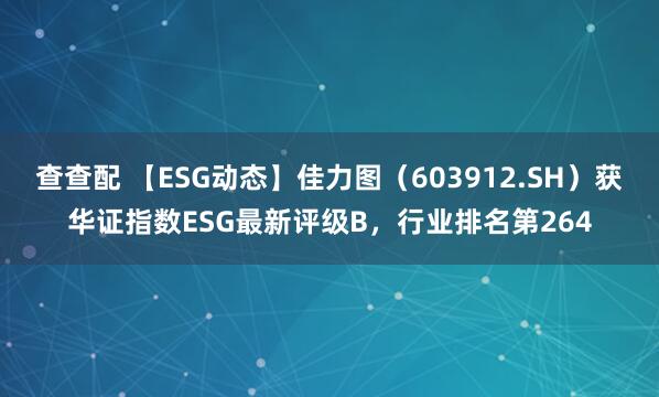 查查配 【ESG动态】佳力图(603912.SH)获华证指数ESG最新评级B,行业排名第264