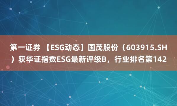 第一证券 【ESG动态】国茂股份(603915.SH)获华证指数ESG最新评级B,行业排名第142