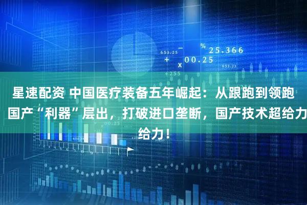 星速配资 中国医疗装备五年崛起:从跟跑到领跑;国产“利器”层出,打破进口垄断,国产技术超给力!