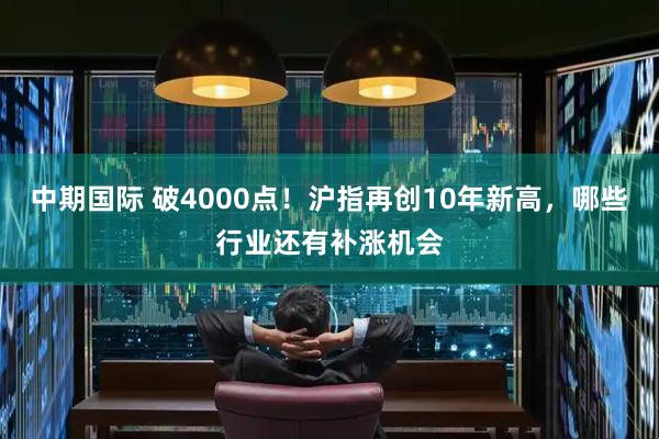 中期国际 破4000点!沪指再创10年新高,哪些行业还有补涨机会