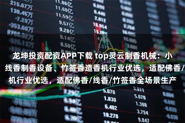 龙坤投资配资APP下载 top灵云制香机械：小型造香机、迷你造香机、线香制香设备、竹签香造香机行业优选，适配佛香/线香/竹签香全场景生产