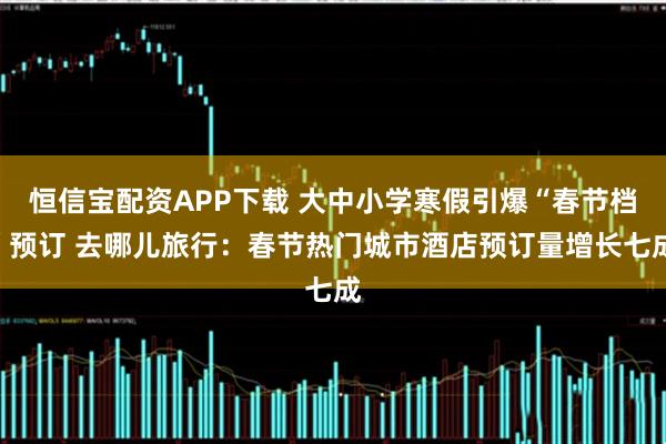 恒信宝配资APP下载 大中小学寒假引爆“春节档”预订 去哪儿旅行：春节热门城市酒店预订量增长七成