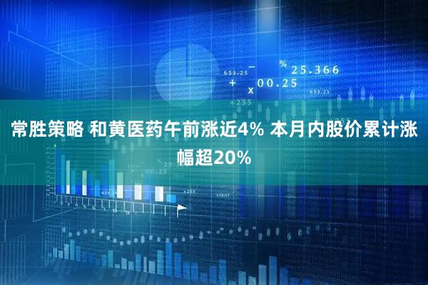 常胜策略 和黄医药午前涨近4% 本月内股价累计涨幅超20%